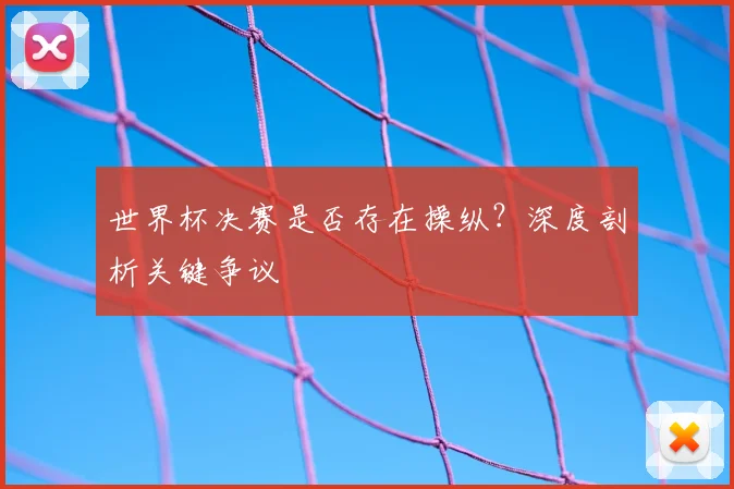 世界杯决赛是否存在操纵?深度剖析关键争议