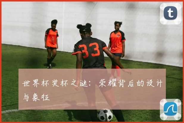 世界杯奖杯之谜:荣耀背后的设计与象征