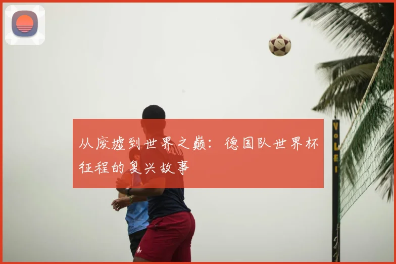 从废墟到世界之巅：德国队世界杯征程的复兴故事