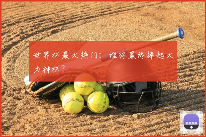 世界杯最大热门:谁将最终捧起大力神杯?