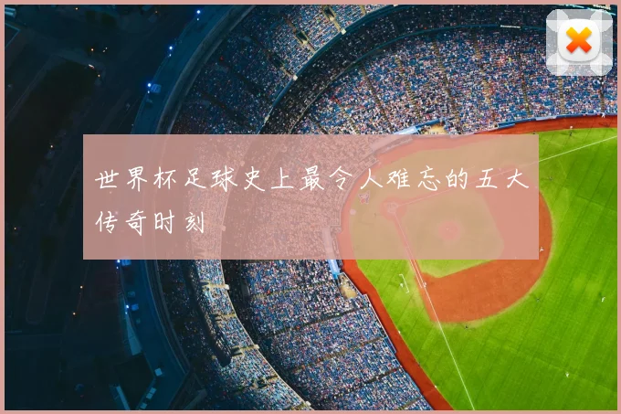 世界杯足球史上最令人难忘的五大传奇时刻