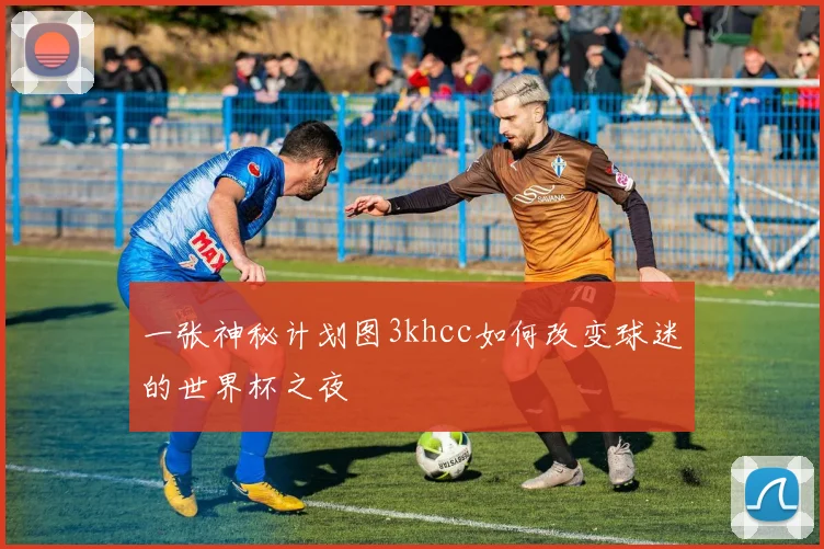 一张神秘计划图3khcc如何改变球迷的世界杯之夜