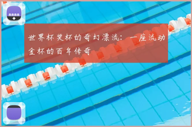 世界杯奖杯的奇幻漂流：一座流动金杯的百年传奇