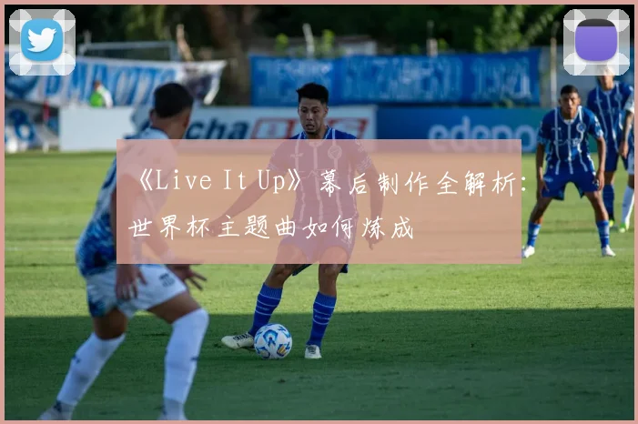 《Live It Up》幕后制作全解析:世界杯主题曲如何炼成