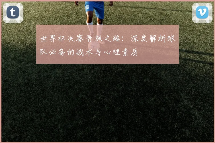 世界杯决赛晋级之路:深度解析球队必备的战术与心理素质